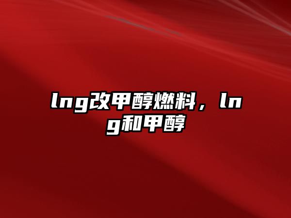 lng改甲醇燃料，lng和甲醇