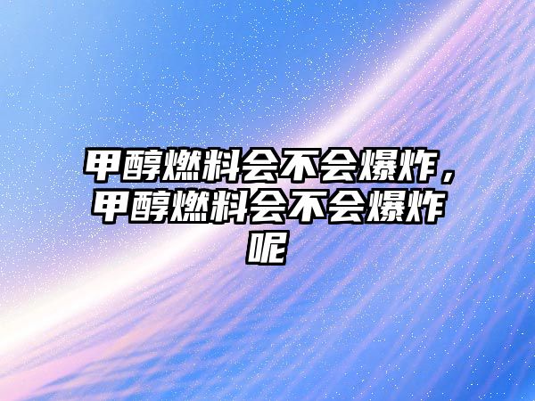 甲醇燃料會不會爆炸，甲醇燃料會不會爆炸呢