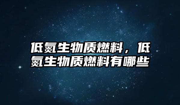 低氮生物質(zhì)燃料，低氮生物質(zhì)燃料有哪些