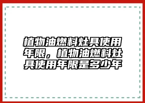 植物油燃料灶具使用年限，植物油燃料灶具使用年限是多少年