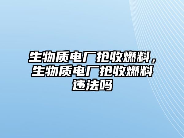 生物質(zhì)電廠搶收燃料，生物質(zhì)電廠搶收燃料違法嗎