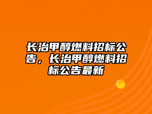 長治甲醇燃料招標公告，長治甲醇燃料招標公告最新