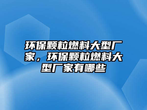 環(huán)保顆粒燃料大型廠(chǎng)家，環(huán)保顆粒燃料大型廠(chǎng)家有哪些