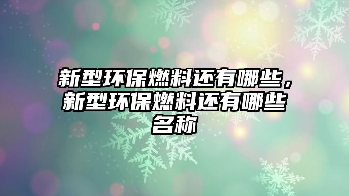 新型環(huán)保燃料還有哪些，新型環(huán)保燃料還有哪些名稱