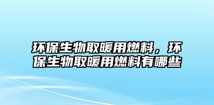 環(huán)保生物取暖用燃料，環(huán)保生物取暖用燃料有哪些