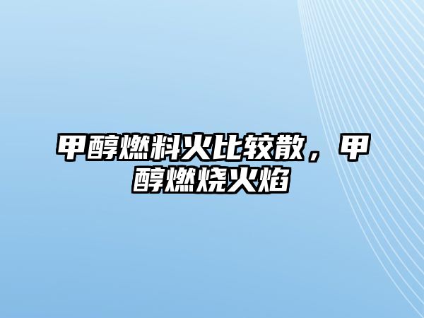 甲醇燃料火比較散，甲醇燃燒火焰