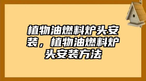 植物油燃料爐頭安裝，植物油燃料爐頭安裝方法