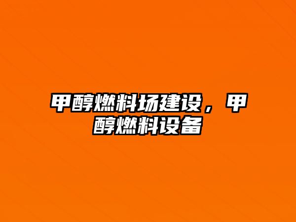 甲醇燃料場建設(shè)，甲醇燃料設(shè)備