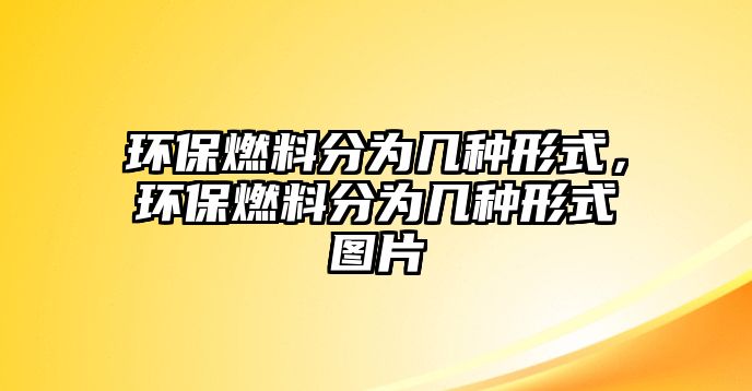 環(huán)保燃料分為幾種形式，環(huán)保燃料分為幾種形式圖片