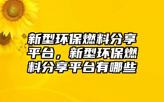 新型環(huán)保燃料分享平臺(tái)，新型環(huán)保燃料分享平臺(tái)有哪些