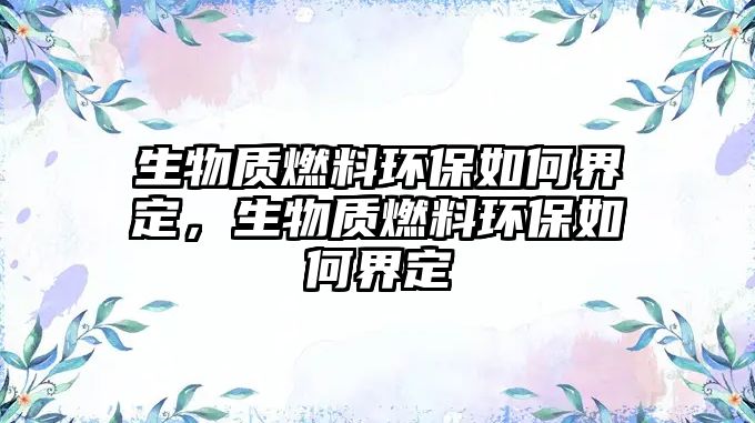 生物質(zhì)燃料環(huán)保如何界定，生物質(zhì)燃料環(huán)保如何界定