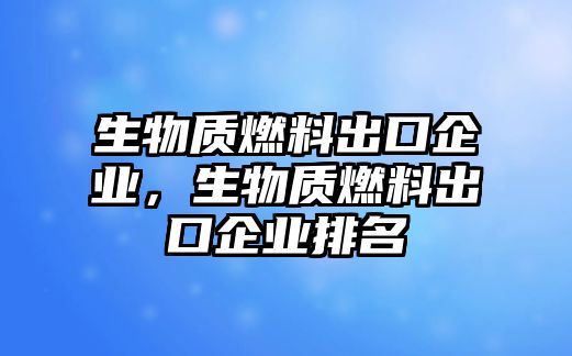 生物質(zhì)燃料出口企業(yè)，生物質(zhì)燃料出口企業(yè)排名