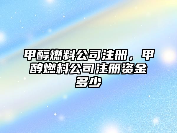 甲醇燃料公司注冊(cè)，甲醇燃料公司注冊(cè)資金多少