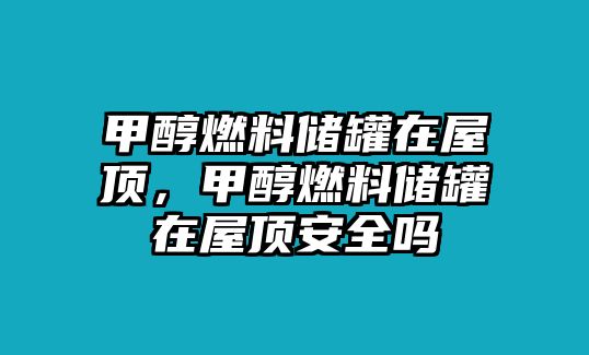 甲醇燃料儲(chǔ)罐在屋頂，甲醇燃料儲(chǔ)罐在屋頂安全嗎