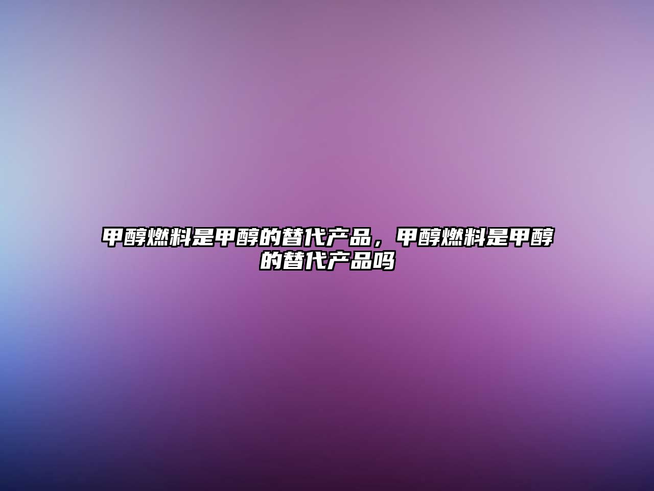 甲醇燃料是甲醇的替代產(chǎn)品，甲醇燃料是甲醇的替代產(chǎn)品嗎