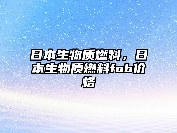 日本生物質(zhì)燃料，日本生物質(zhì)燃料fob價(jià)格