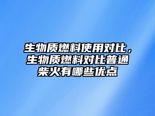 生物質(zhì)燃料使用對比，生物質(zhì)燃料對比普通柴火有哪些優(yōu)點(diǎn)