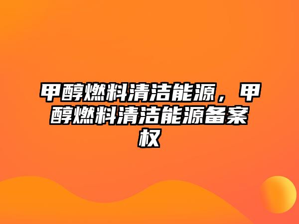 甲醇燃料清潔能源，甲醇燃料清潔能源備案權(quán)