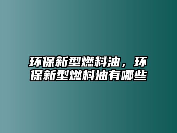 環(huán)保新型燃料油，環(huán)保新型燃料油有哪些