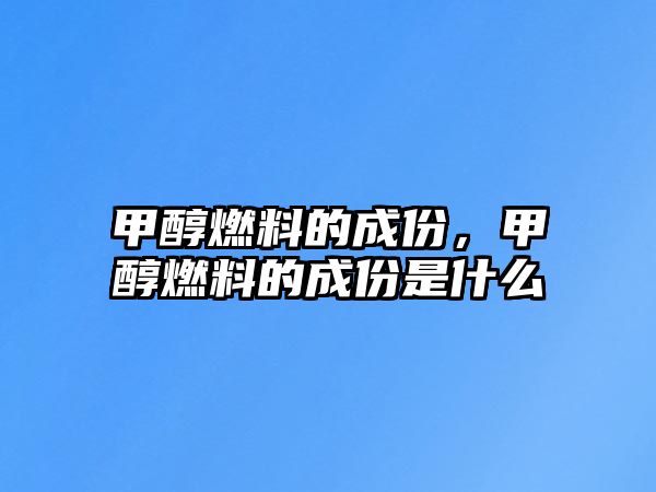 甲醇燃料的成份，甲醇燃料的成份是什么