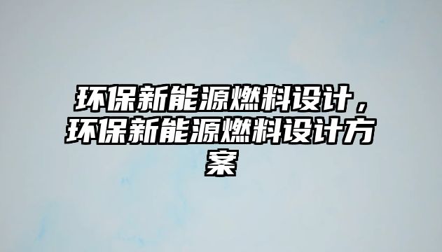 環(huán)保新能源燃料設計，環(huán)保新能源燃料設計方案