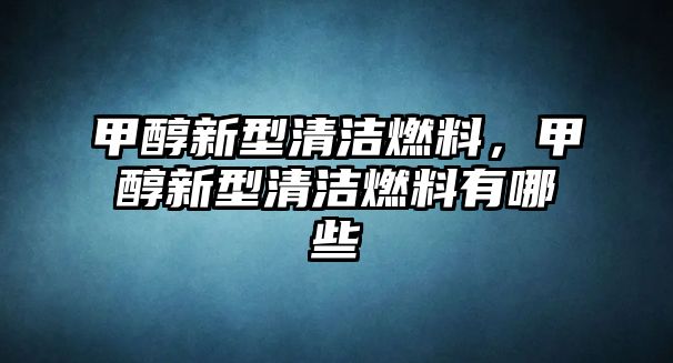 甲醇新型清潔燃料，甲醇新型清潔燃料有哪些