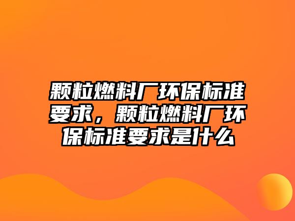 顆粒燃料廠環(huán)保標(biāo)準(zhǔn)要求，顆粒燃料廠環(huán)保標(biāo)準(zhǔn)要求是什么