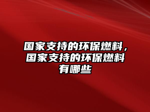 國家支持的環(huán)保燃料，國家支持的環(huán)保燃料有哪些