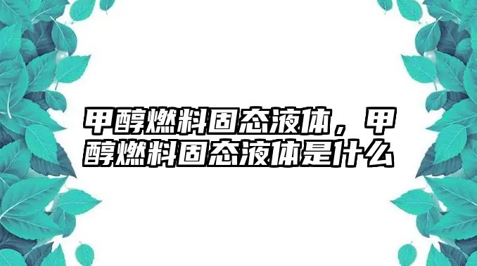 甲醇燃料固態(tài)液體，甲醇燃料固態(tài)液體是什么