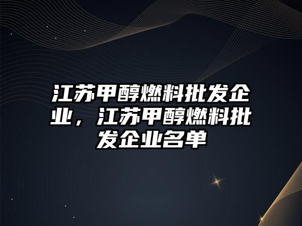 江蘇甲醇燃料批發(fā)企業(yè)，江蘇甲醇燃料批發(fā)企業(yè)名單