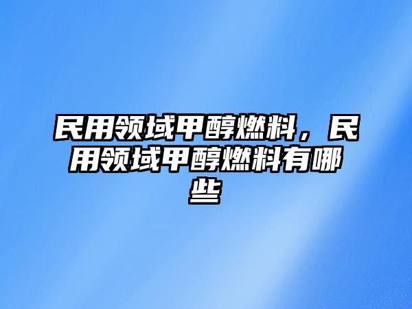 民用領(lǐng)域甲醇燃料，民用領(lǐng)域甲醇燃料有哪些