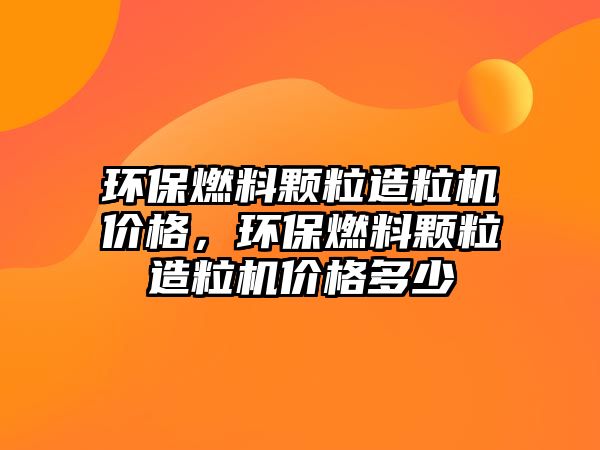 環(huán)保燃料顆粒造粒機價格，環(huán)保燃料顆粒造粒機價格多少