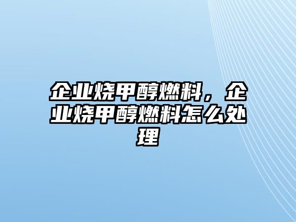 企業(yè)燒甲醇燃料，企業(yè)燒甲醇燃料怎么處理