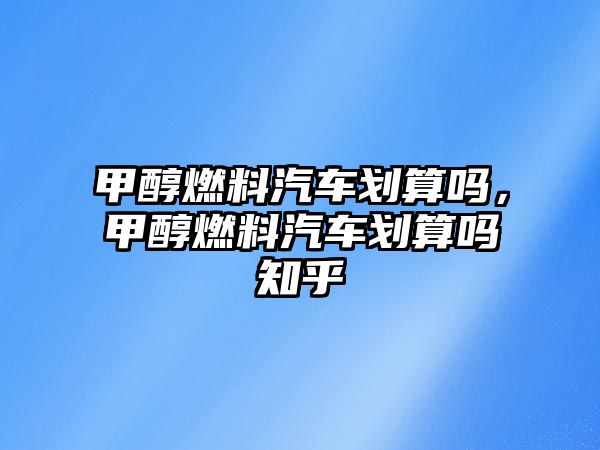 甲醇燃料汽車劃算嗎，甲醇燃料汽車劃算嗎知乎