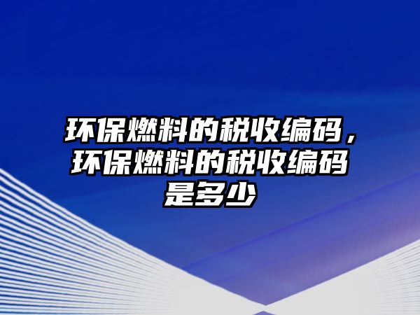 環(huán)保燃料的稅收編碼，環(huán)保燃料的稅收編碼是多少