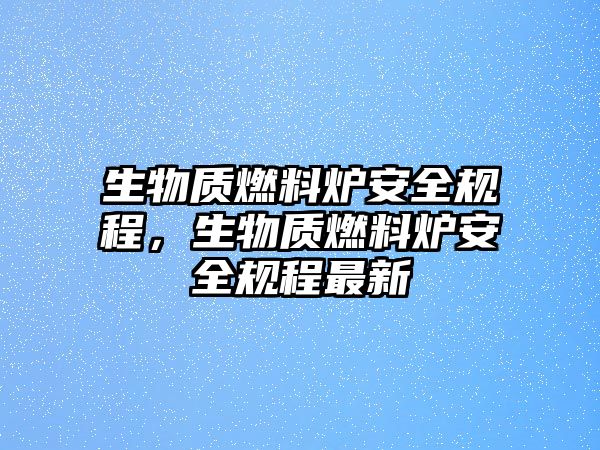 生物質(zhì)燃料爐安全規(guī)程，生物質(zhì)燃料爐安全規(guī)程最新