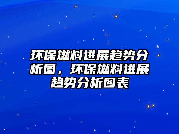 環(huán)保燃料進展趨勢分析圖，環(huán)保燃料進展趨勢分析圖表