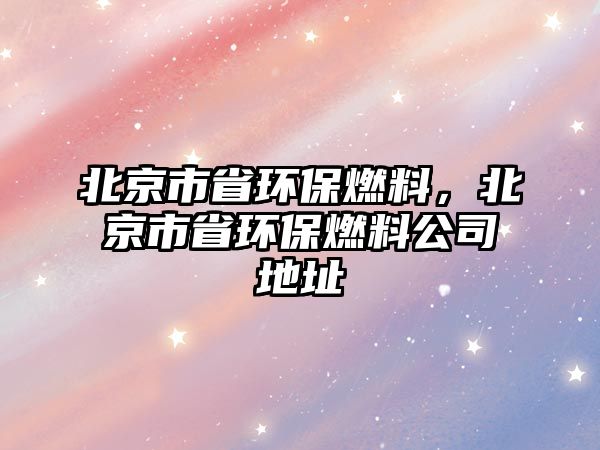 北京市省環(huán)保燃料，北京市省環(huán)保燃料公司地址