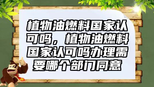 植物油燃料國(guó)家認(rèn)可嗎，植物油燃料國(guó)家認(rèn)可嗎辦理需要哪個(gè)部門(mén)同意