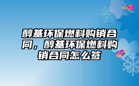 醇基環(huán)保燃料購銷合同，醇基環(huán)保燃料購銷合同怎么簽