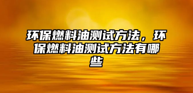 環(huán)保燃料油測試方法，環(huán)保燃料油測試方法有哪些