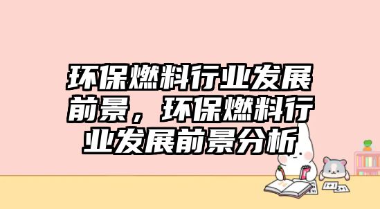 環(huán)保燃料行業(yè)發(fā)展前景，環(huán)保燃料行業(yè)發(fā)展前景分析