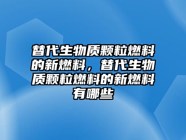 替代生物質顆粒燃料的新燃料，替代生物質顆粒燃料的新燃料有哪些