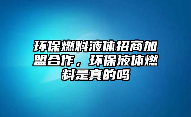 環(huán)保燃料液體招商加盟合作，環(huán)保液體燃料是真的嗎