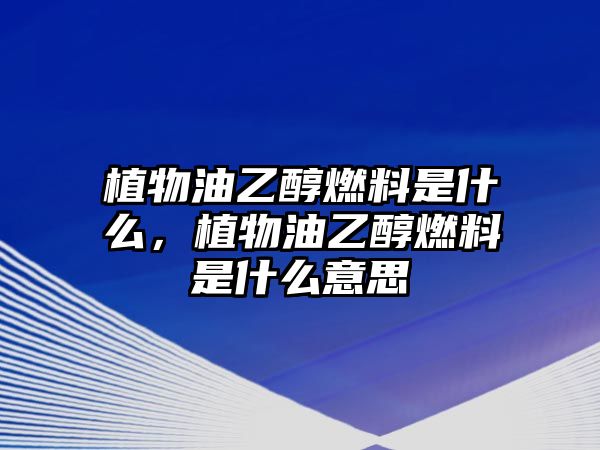 植物油乙醇燃料是什么，植物油乙醇燃料是什么意思