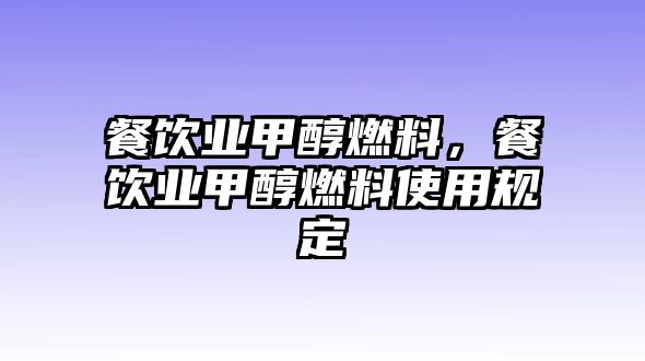 餐飲業(yè)甲醇燃料，餐飲業(yè)甲醇燃料使用規(guī)定