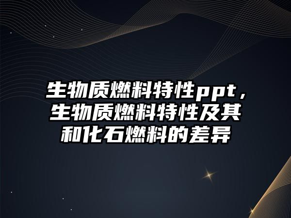 生物質(zhì)燃料特性ppt，生物質(zhì)燃料特性及其和化石燃料的差異