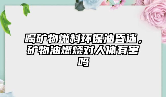 喝礦物燃料環(huán)保油昏迷，礦物油燃燒對人體有害嗎