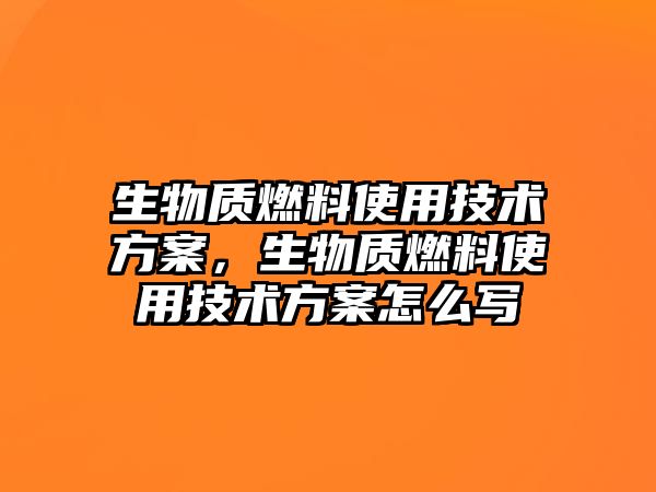 生物質燃料使用技術方案，生物質燃料使用技術方案怎么寫