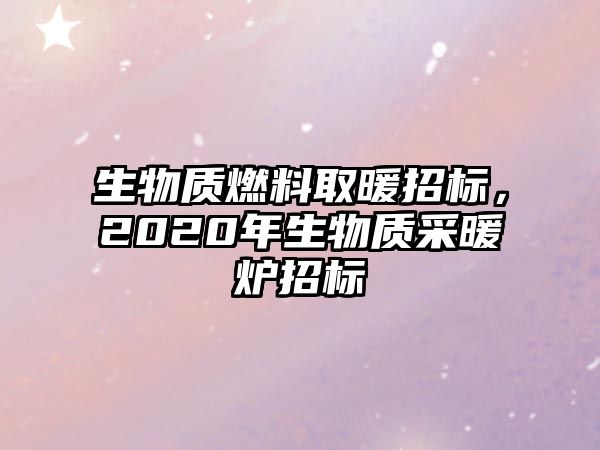 生物質(zhì)燃料取暖招標(biāo)，2020年生物質(zhì)采暖爐招標(biāo)